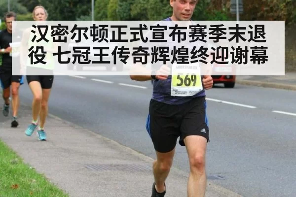 汉密尔顿正式宣布赛季末退役 七冠王传奇辉煌终迎谢幕