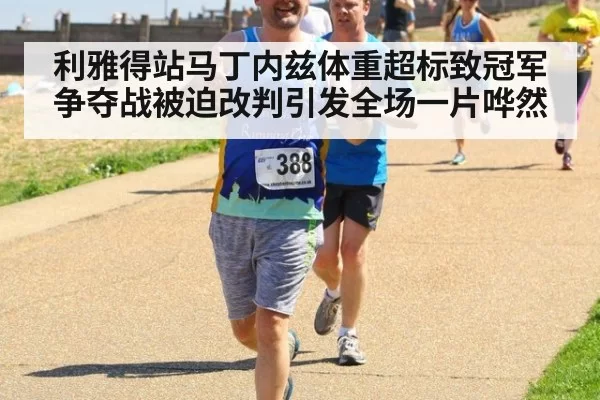 利雅得站马丁内兹体重超标致冠军争夺战被迫改判引发全场一片哗然