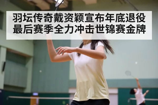 羽坛传奇戴资颖宣布年底退役 最后赛季全力冲击世锦赛金牌