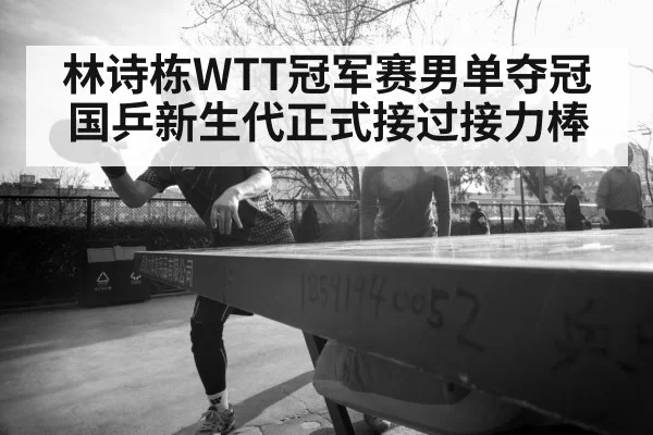 林诗栋WTT冠军赛男单夺冠 国乒新生代正式接过接力棒