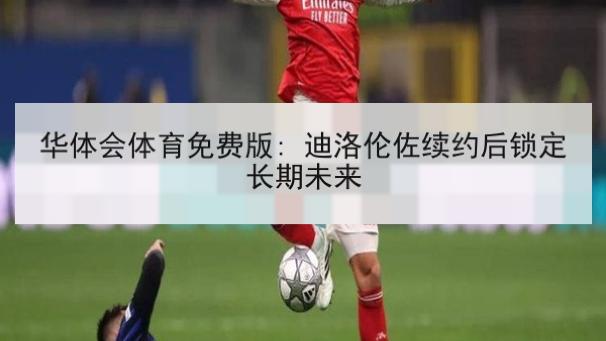 华体会体育免费版: 迪洛伦佐续约后锁定长期未来