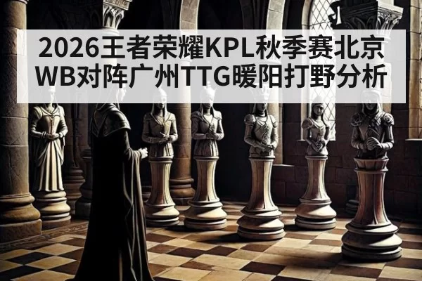2026王者荣耀KPL秋季赛北京WB对阵广州TTG暖阳打野分析